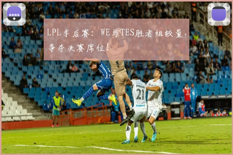 LPL季后赛:WE与TES胜者组较量,争夺决赛席位!