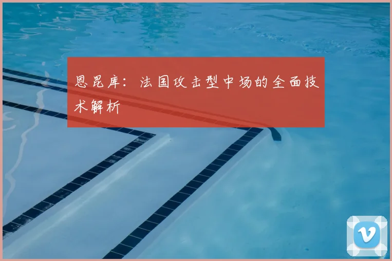 恩昆库：法国攻击型中场的全面技术解析