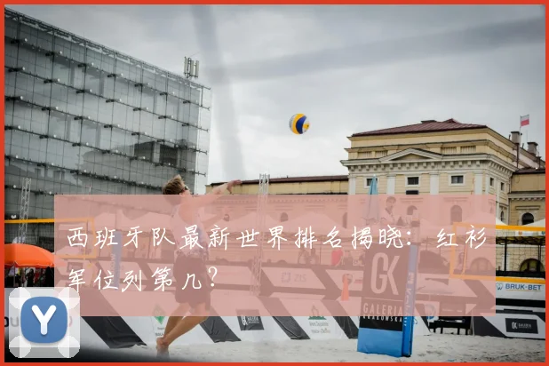 西班牙队最新世界排名揭晓：红衫军位列第几？