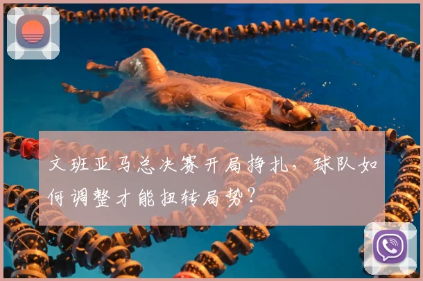 文班亚马总决赛开局挣扎,球队如何调整才能扭转局势?