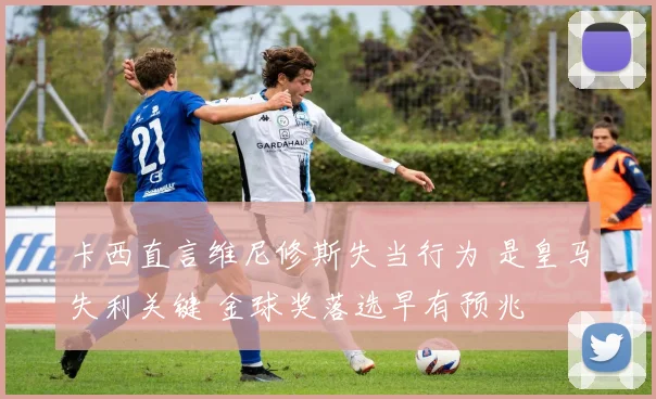 卡西直言维尼修斯失当行为 是皇马失利关键 金球奖落选早有预兆