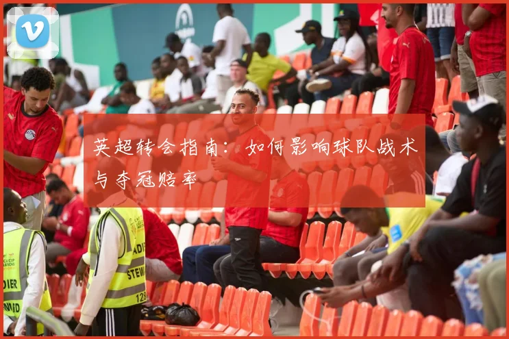 英超转会指南：如何影响球队战术与夺冠赔率