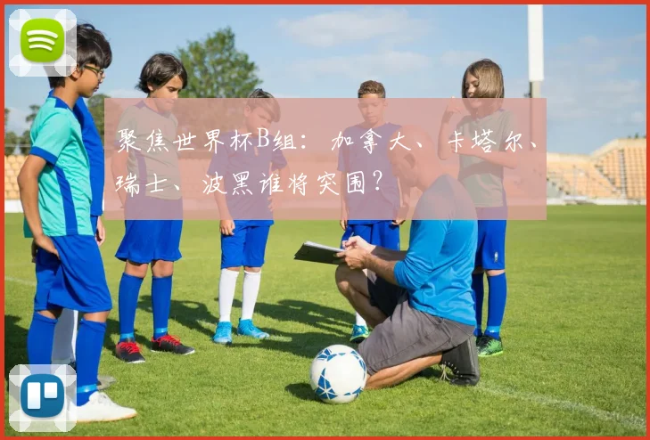 聚焦世界杯B组：加拿大、卡塔尔、瑞士、波黑谁将突围？