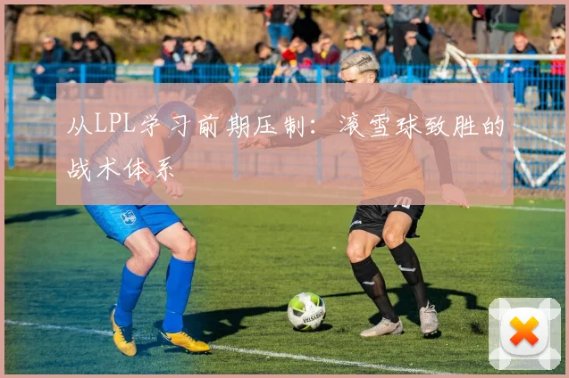 从LPL学习前期压制:滚雪球致胜的战术体系