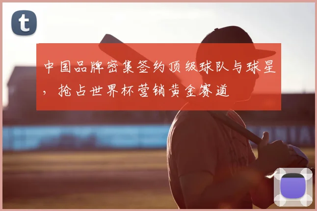 中国品牌密集签约顶级球队与球星，抢占世界杯营销黄金赛道