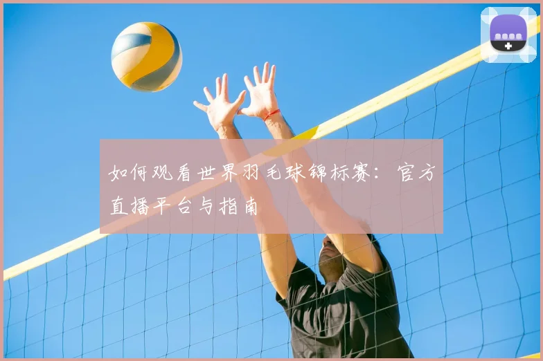 如何观看世界羽毛球锦标赛:官方直播平台与指南
