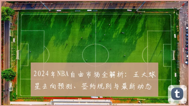 2024年NBA自由市场全解析：五大球星去向预测、签约规则与最新动态追踪