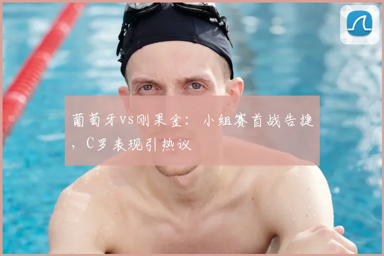 葡萄牙vs刚果金：小组赛首战告捷，C罗表现引热议