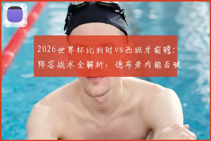 2026世界杯比利时vs西班牙前瞻：阵容战术全解析，德布劳内能否破局传控？