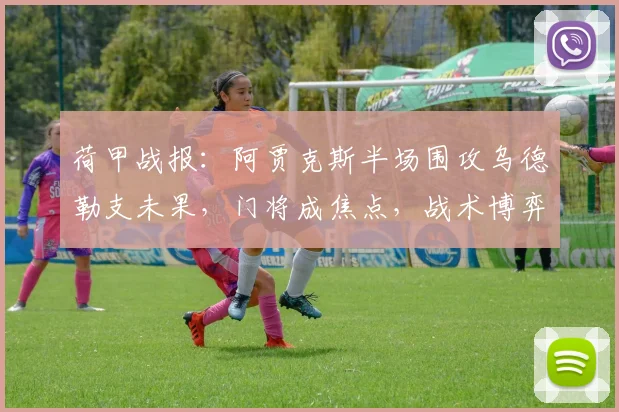荷甲战报：阿贾克斯半场围攻乌德勒支未果，门将成焦点，战术博弈成看点