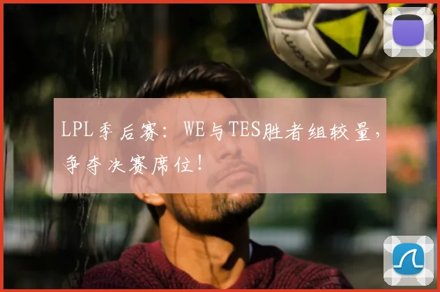 LPL季后赛：WE与TES胜者组较量，争夺决赛席位！