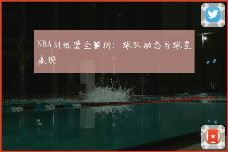NBA训练营全解析：球队动态与球星表现
