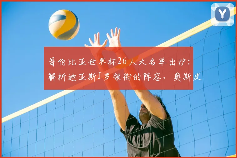 哥伦比亚世界杯26人大名单出炉：解析迪亚斯J罗领衔的阵容，奥斯皮纳坐镇后防