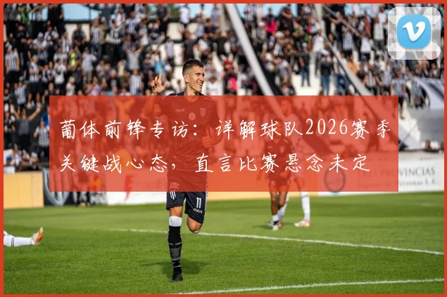 葡体前锋专访：详解球队2026赛季关键战心态，直言比赛悬念未定