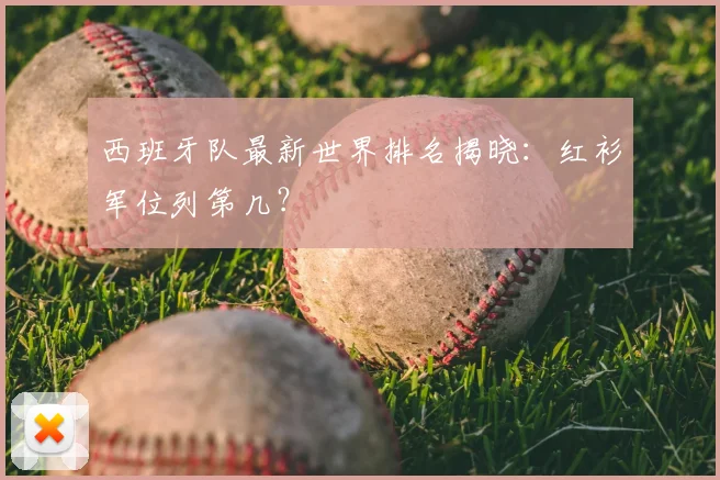 西班牙队最新世界排名揭晓:红衫军位列第几?