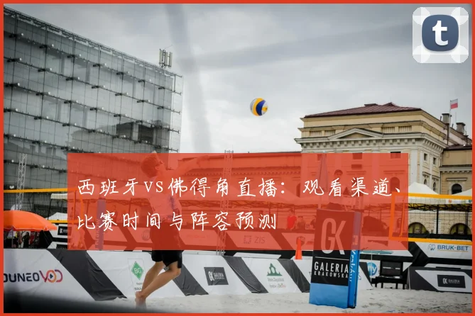 西班牙vs佛得角直播:观看渠道、比赛时间与阵容预测