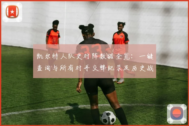 凯尔特人队史对阵数据全览：一键查询与所有对手交锋纪录及历史战绩