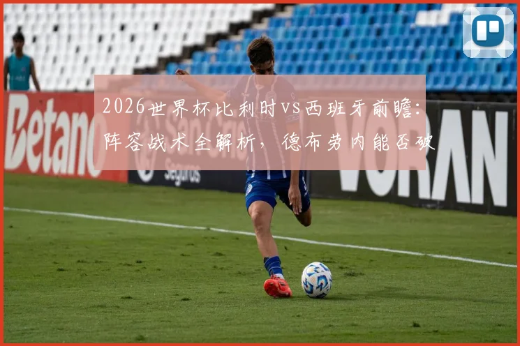 2026世界杯比利时vs西班牙前瞻:阵容战术全解析,德布劳内能否破局传控?