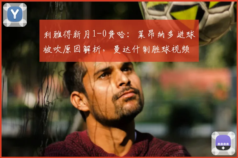 利雅得新月1-0费哈：莱昂纳多进球被吹原因解析，曼达什制胜球视频