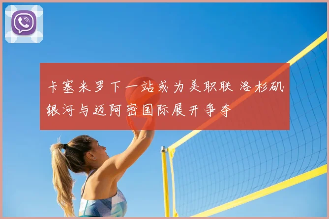 卡塞米罗下一站或为美职联 洛杉矶银河与迈阿密国际展开争夺