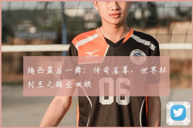 梅西最后一舞:传奇落幕,世界杯封王之路全回顾