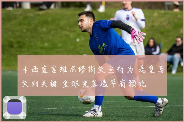 卡西直言维尼修斯失当行为 是皇马失利关键 金球奖落选早有预兆